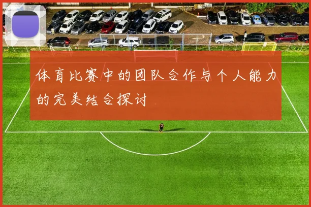 体育比赛中的团队合作与个人能力的完美结合探讨