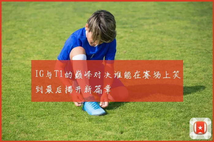 IG与T1的巅峰对决谁能在赛场上笑到最后揭开新篇章