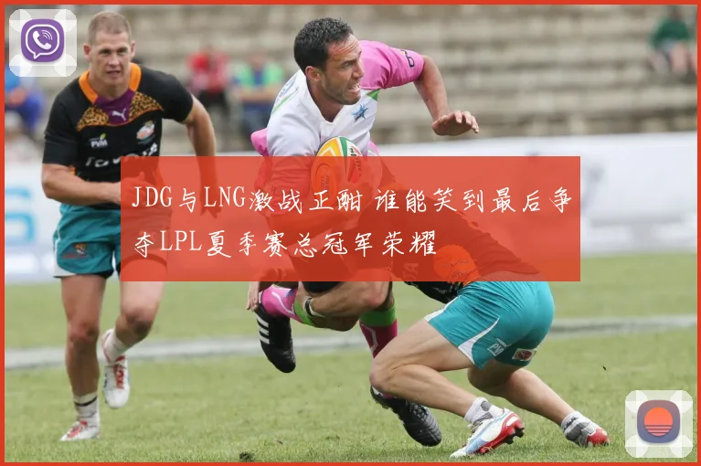 JDG与LNG激战正酣 谁能笑到最后争夺LPL夏季赛总冠军荣耀