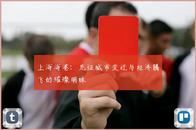 上海海港：见证城市变迁与经济腾飞的璀璨明珠