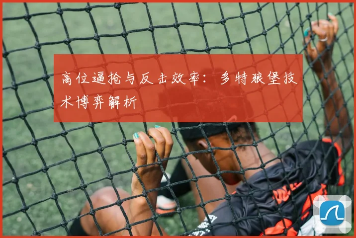 高位逼抢与反击效率：多特狼堡技术博弈解析