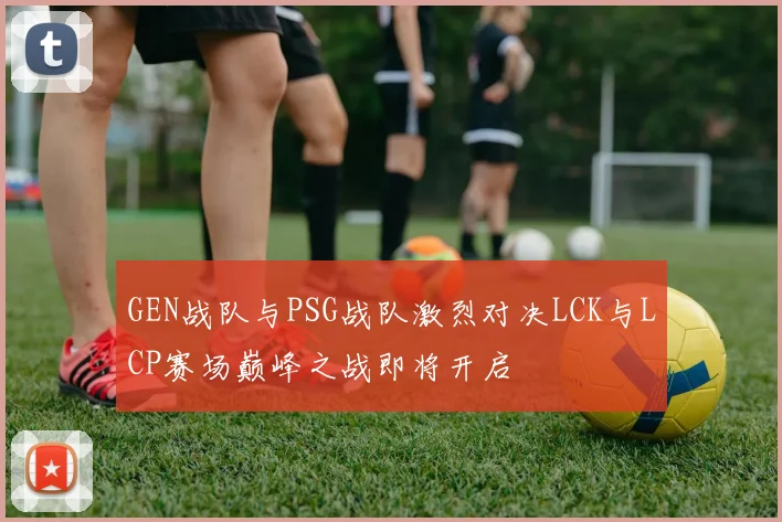 GEN战队与PSG战队激烈对决LCK与LCP赛场巅峰之战即将开启