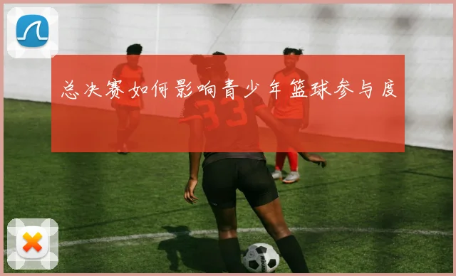 总决赛如何影响青少年篮球参与度