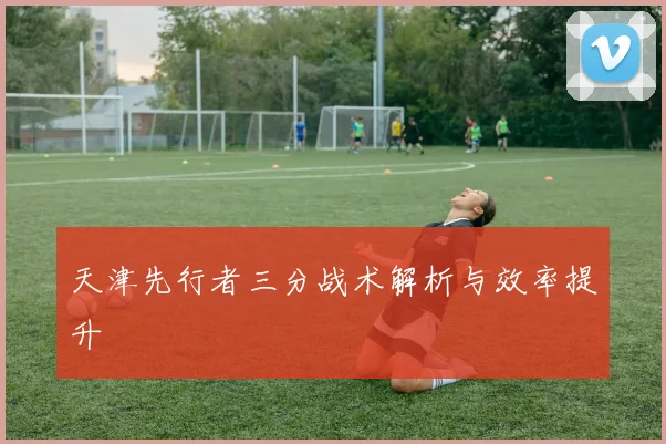 天津先行者三分战术解析与效率提升
