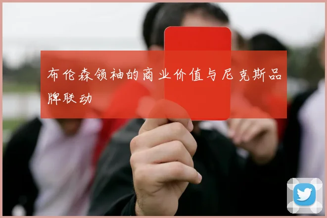 布伦森领袖的商业价值与尼克斯品牌联动