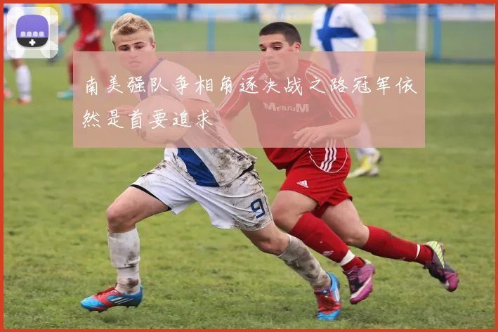 南美强队争相角逐决战之路冠军依然是首要追求