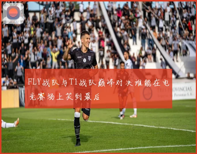 FLY战队与T1战队巅峰对决谁能在电竞赛场上笑到最后