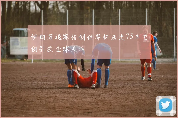 伊朗若退赛将创世界杯历史75年首例引发全球关注