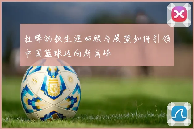 杜锋执教生涯回顾与展望如何引领中国篮球迈向新高峰