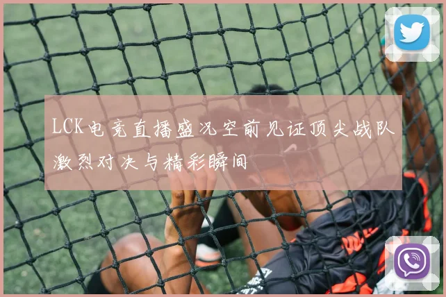 LCK电竞直播盛况空前见证顶尖战队激烈对决与精彩瞬间