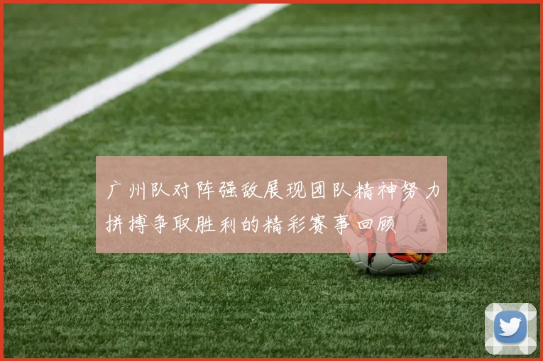 广州队对阵强敌展现团队精神努力拼搏争取胜利的精彩赛事回顾