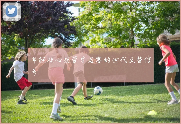 年轻核心接管季后赛的世代交替信号