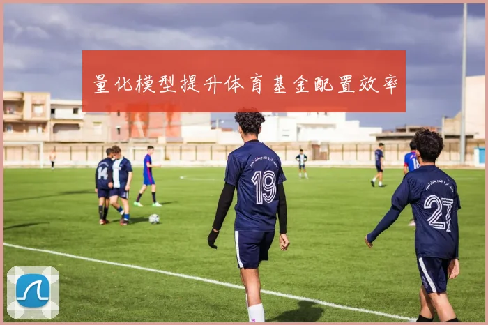 量化模型提升体育基金配置效率