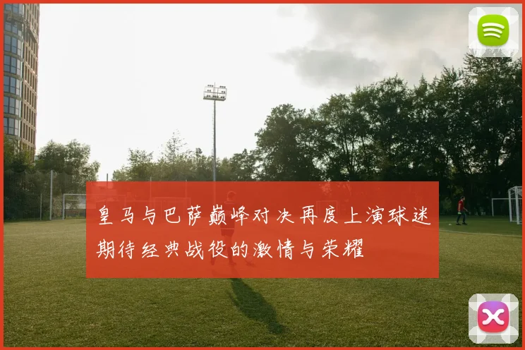 皇马与巴萨巅峰对决再度上演球迷期待经典战役的激情与荣耀