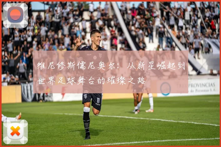 维尼修斯儒尼奥尔：从新星崛起到世界足球舞台的璀璨之路