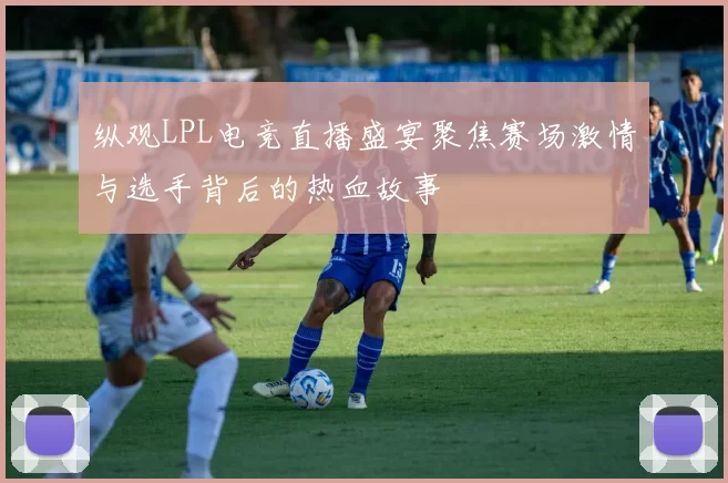 纵观LPL电竞直播盛宴聚焦赛场激情与选手背后的热血故事