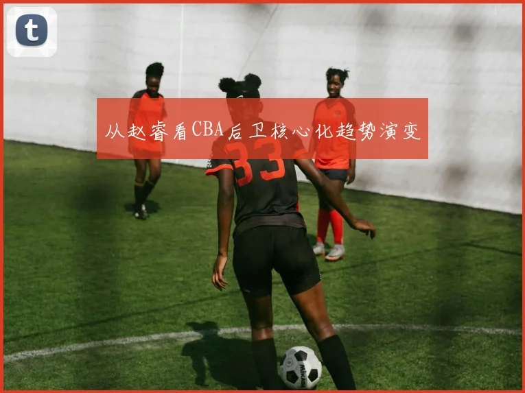 从赵睿看CBA后卫核心化趋势演变
