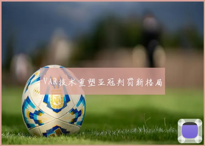 VAR技术重塑亚冠判罚新格局