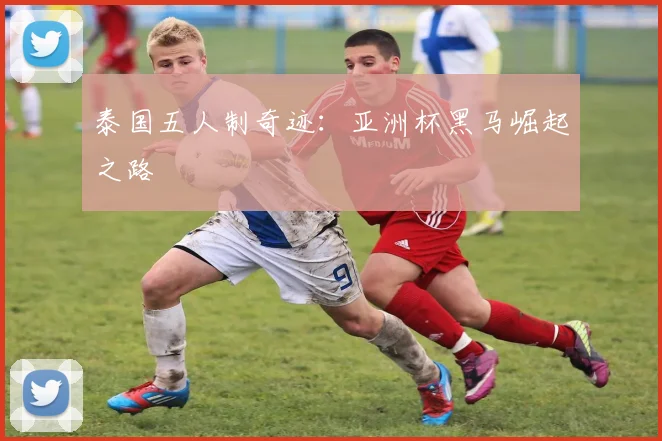 泰国五人制奇迹：亚洲杯黑马崛起之路