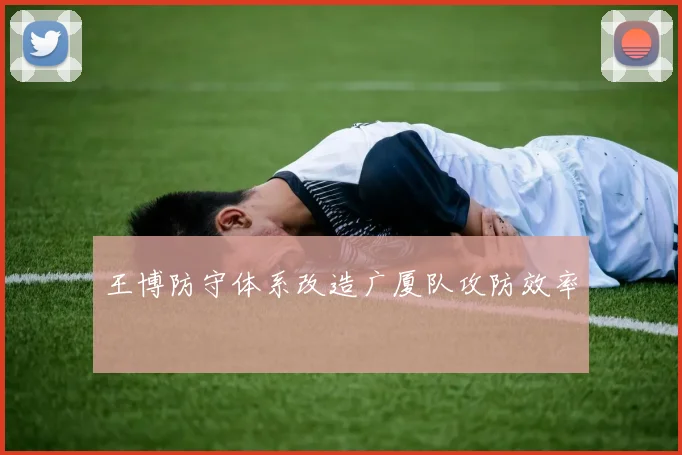 王博防守体系改造广厦队攻防效率
