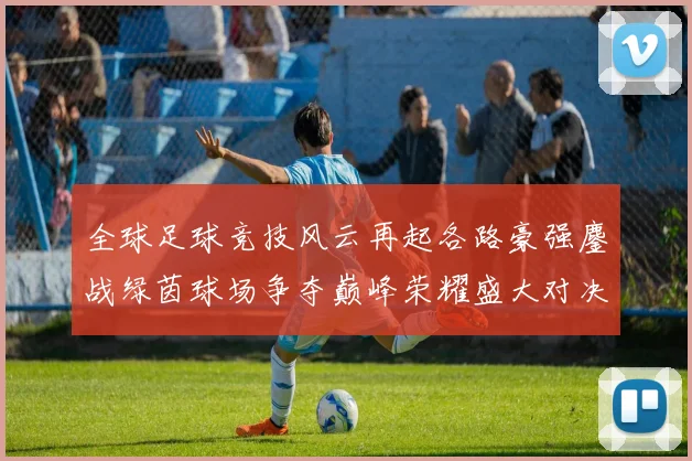 全球足球竞技风云再起各路豪强鏖战绿茵球场争夺巅峰荣耀盛大对决