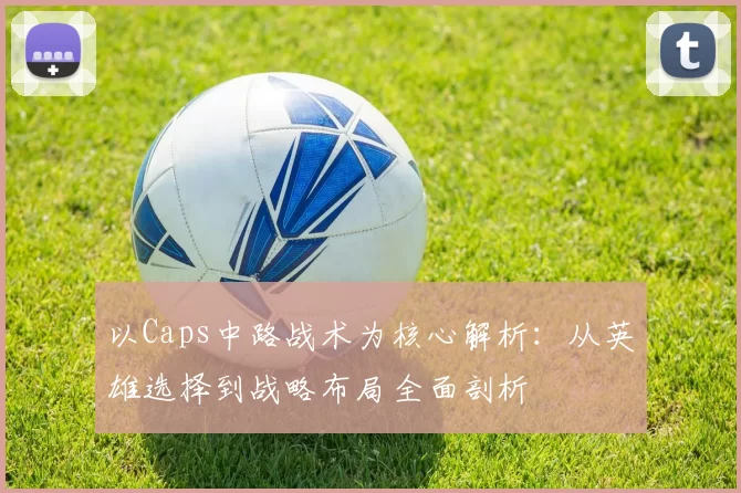 以Caps中路战术为核心解析：从英雄选择到战略布局全面剖析