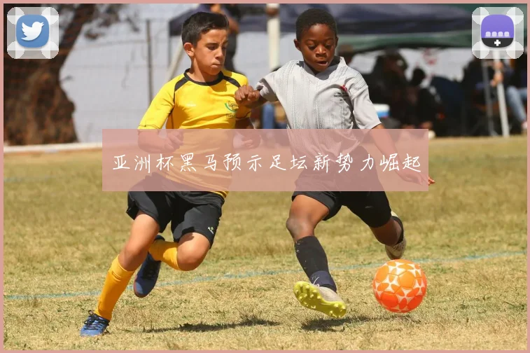 亚洲杯黑马预示足坛新势力崛起
